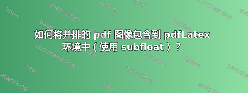 如何将并排的 pdf 图像包含到 pdfLatex 环境中（使用 subfloat）？