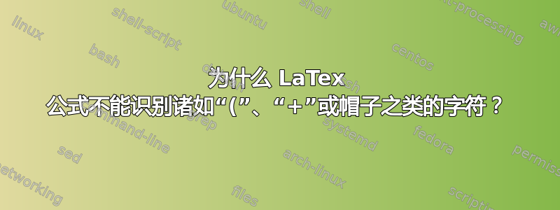 为什么 LaTex 公式不能识别诸如“(”、“+”或帽子之类的字符？