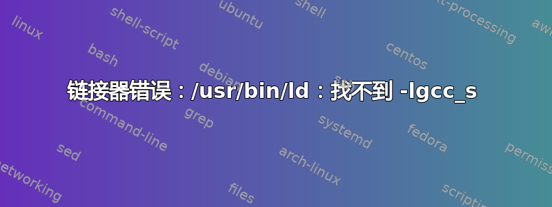 链接器错误：/usr/bin/ld：找不到 -lgcc_s