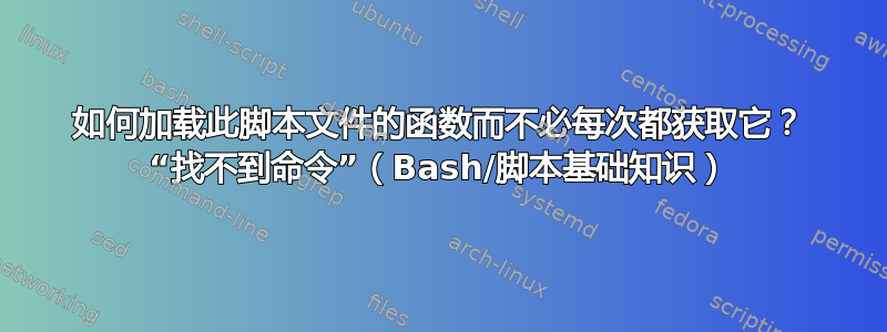 如何加载此脚本文件的函数而不必每次都获取它？ “找不到命令”（Bash/脚本基础知识）