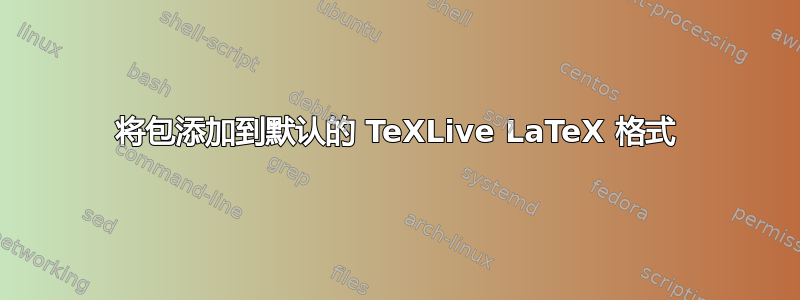 将包添加到默认的 TeXLive LaTeX 格式