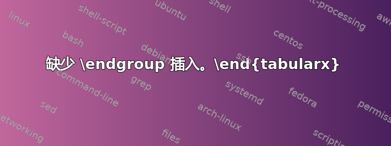 缺少 \endgroup 插入。\end{tabularx}