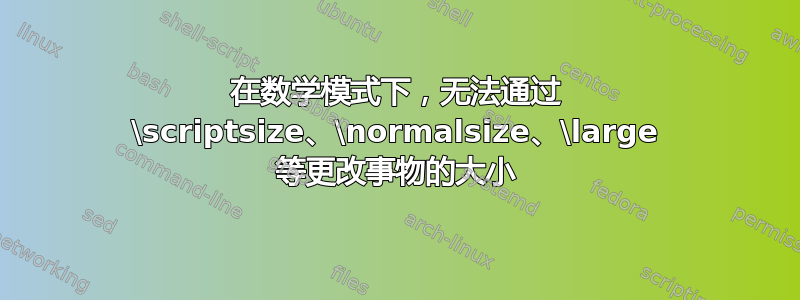 在数学模式下，无法通过 \scriptsize、\normalsize、\large 等更改事物的大小