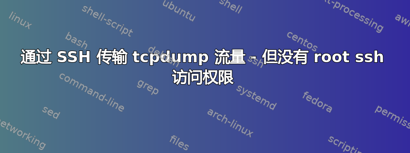 通过 SSH 传输 tcpdump 流量 - 但没有 root ssh 访问权限