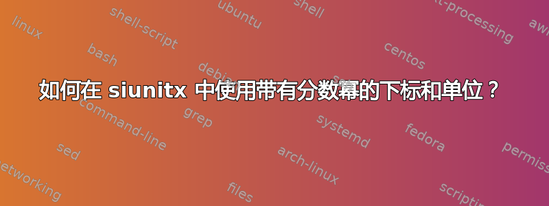 如何在 siunitx 中使用带有分数幂的下标和单位？