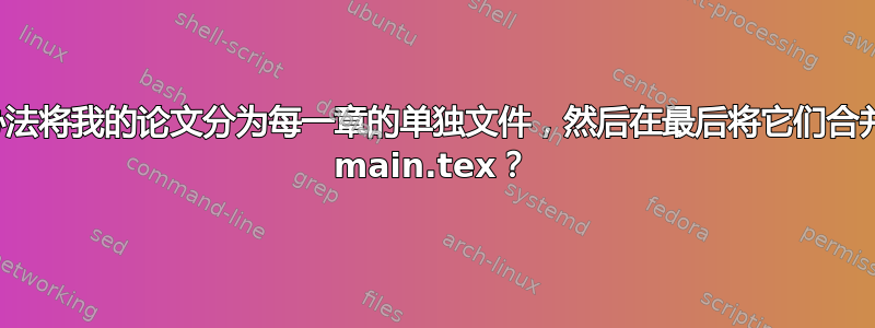 有没有办法将我的论文分为每一章的单独文件，然后在最后将它们合并为一个 main.tex？