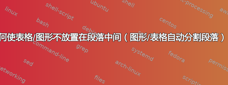 如何使表格/图形不放置在段落中间（图形/表格自动分割段落）？