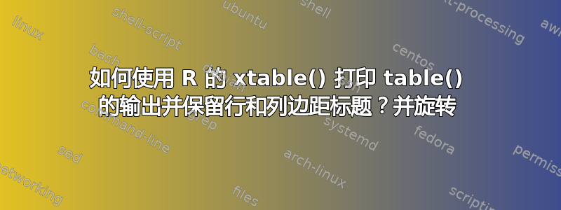 如何使用 R 的 xtable() 打印 table() 的输出并保留行和列边距标题？并旋转