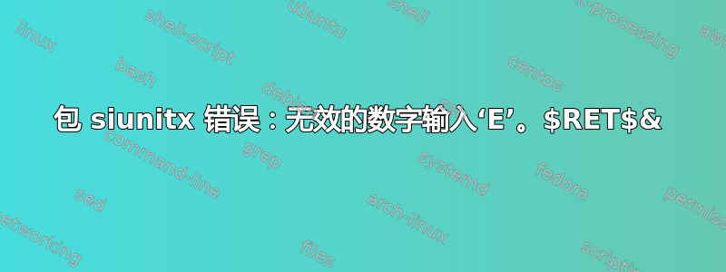 包 siunitx 错误：无效的数字输入‘E’。$RET$&