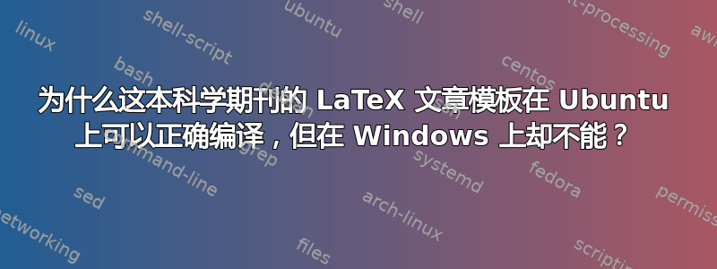 为什么这本科学期刊的 LaTeX 文章模板在 Ubuntu 上可以正确编译，但在 Windows 上却不能？