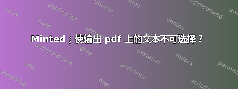 Minted；使输出 pdf 上的文本不可选择？