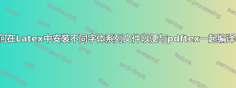 如何在Latex中安装不同字体系列文件以便与pdftex一起编译？