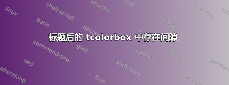 标题后的 tcolorbox 中存在间隙