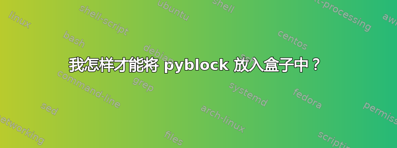 我怎样才能将 pyblock 放入盒子中？