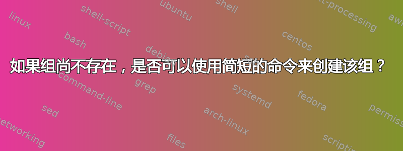 如果组尚不存在，是否可以使用简短的命令来创建该组？