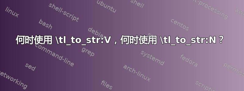 何时使用 \tl_to_str:V，何时使用 \tl_to_str:N？