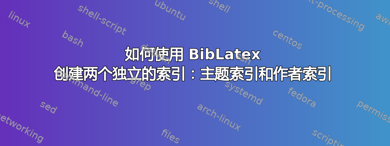 如何使用 BibLatex 创建两个独立的索引：主题索引和作者索引