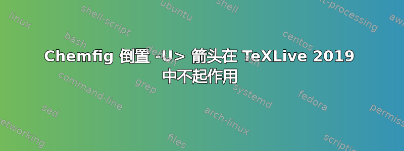 Chemfig 倒置 -U> 箭头在 TeXLive 2019 中不起作用