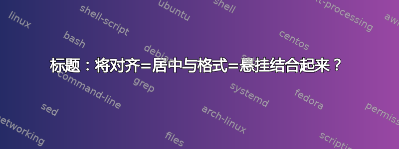 标题：将对齐=居中与格式=悬挂结合起来？