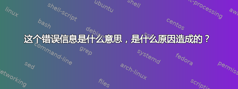 这个错误信息是什么意思，是什么原因造成的？