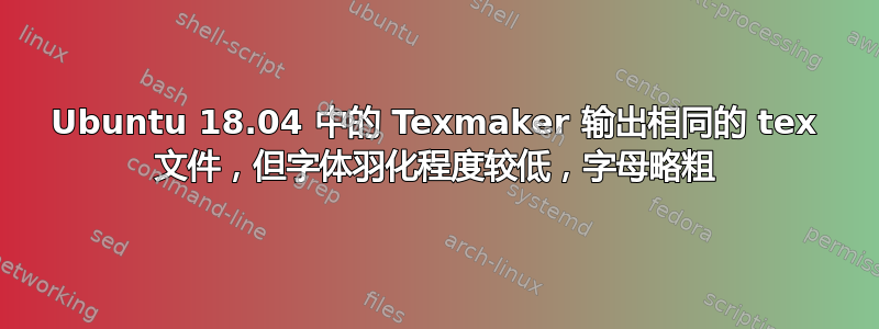 Ubuntu 18.04 中的 Texmaker 输出相同的 tex 文件，但字体羽化程度较低，字母略粗