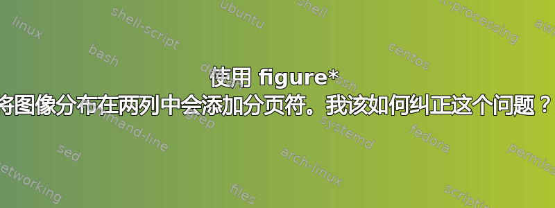 使用 figure* 将图像分布在两列中会添加分页符。我该如何纠正这个问题？