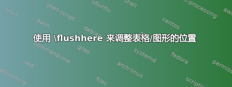 使用 \flushhere 来调整表格/图形的位置