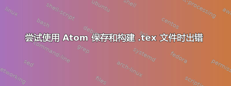 尝试使用 Atom 保存和构建 .tex 文件时出错