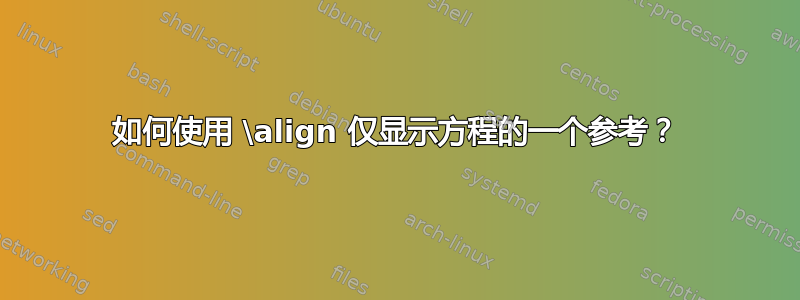 如何使用 \align 仅显示方程的一个参考？