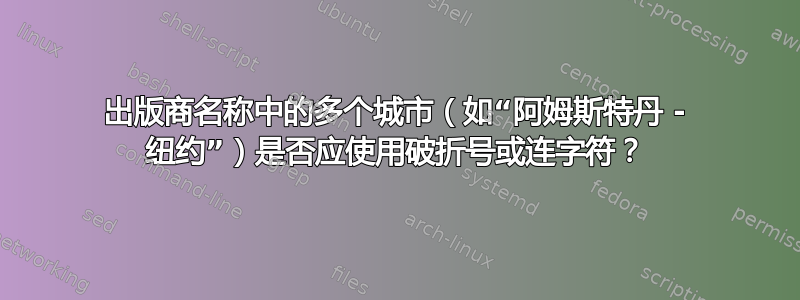 出版商名称中的多个城市（如“阿姆斯特丹 - 纽约”）是否应使用破折号或连字符？