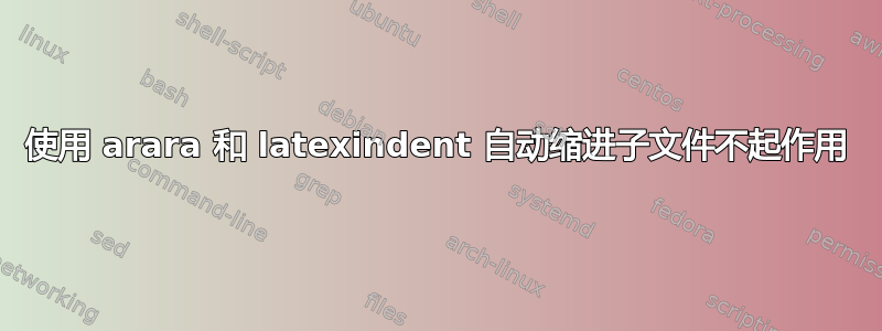 使用 arara 和 latexindent 自动缩进子文件不起作用