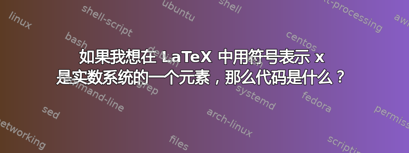 如果我想在 LaTeX 中用符号表示 x 是实数系统的一个元素，那么代码是什么？