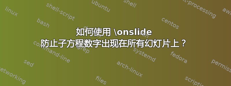 如何使用 \onslide 防止子方程数字出现在所有幻灯片上？