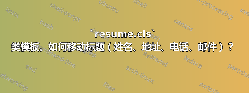 `resume.cls` 类模板。如何移动标题（姓名、地址、电话、邮件）？