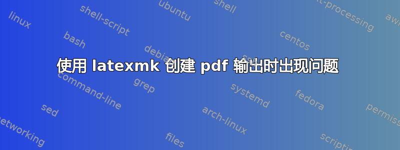 使用 latexmk 创建 pdf 输出时出现问题