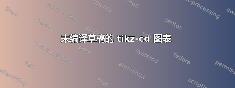 未编译草稿的 tikz-cd 图表