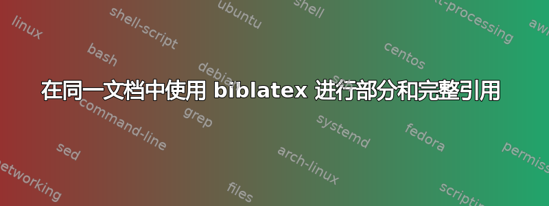 在同一文档中使用 biblatex 进行部分和完整引用