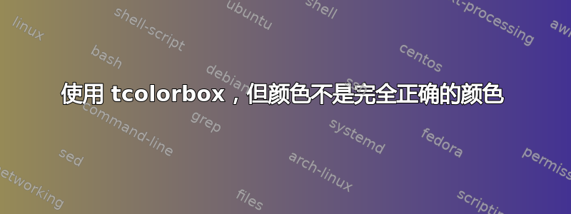 使用 tcolorbox，但颜色不是完全正确的颜色