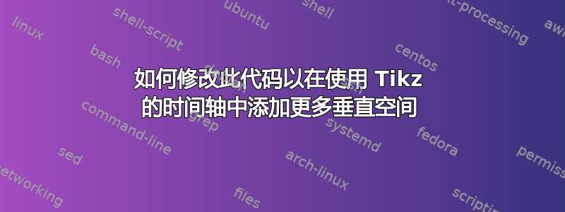 如何修改此代码以在使用 Tikz 的时间轴中添加更多垂直空间