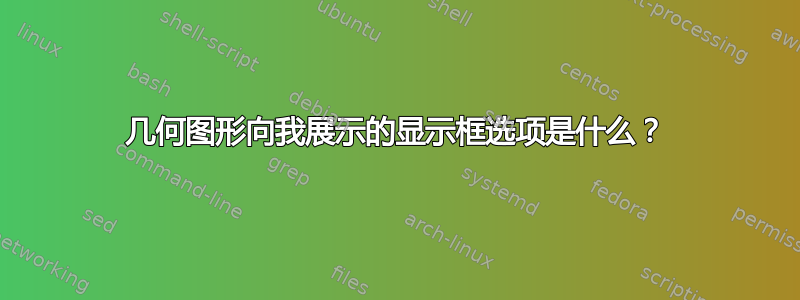 几何图形向我展示的显示框选项是什么？