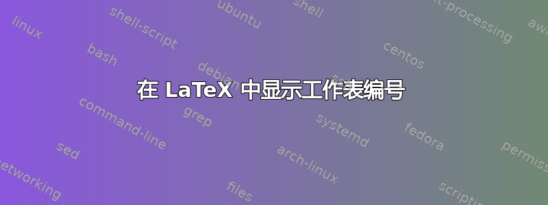 在 LaTeX 中显示工作表编号