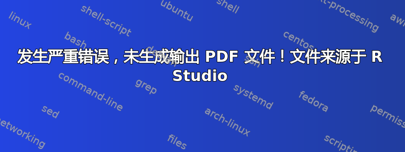 发生严重错误，未生成输出 PDF 文件！文件来源于 R Studio