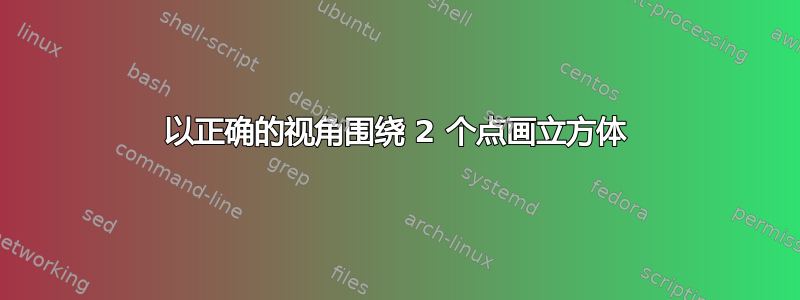 以正确的视角围绕 2 个点画立方体