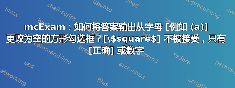 mcExam：如何将答案输出从字母 [例如 (a)] 更改为空的方形勾选框？[\$square$] 不被接受，只有 [正确] 或数字