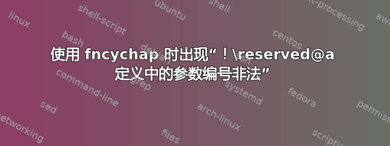 使用 fncychap 时出现“！\reserved@a 定义中的参数编号非法”