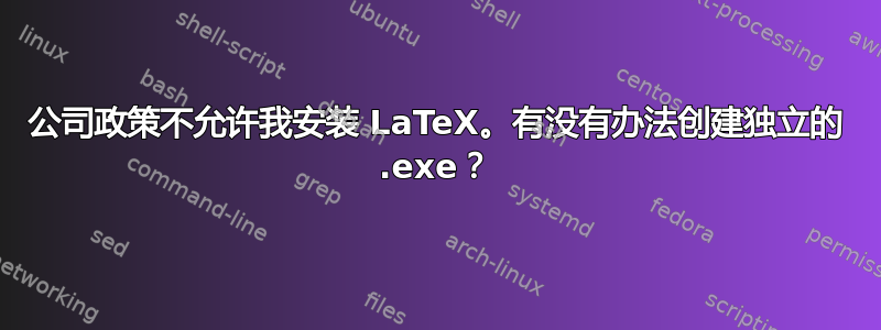 公司政策不允许我安装 LaTeX。有没有办法创建独立的 .exe？