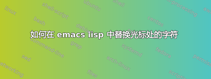 如何在 emacs lisp 中替换光标处的字符