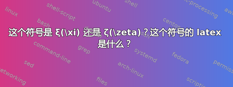 这个符号是 ξ(\xi) 还是 ζ(\zeta)？这个符号的 latex 是什么？