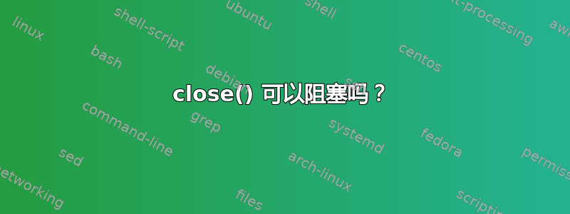 close() 可以阻塞吗？