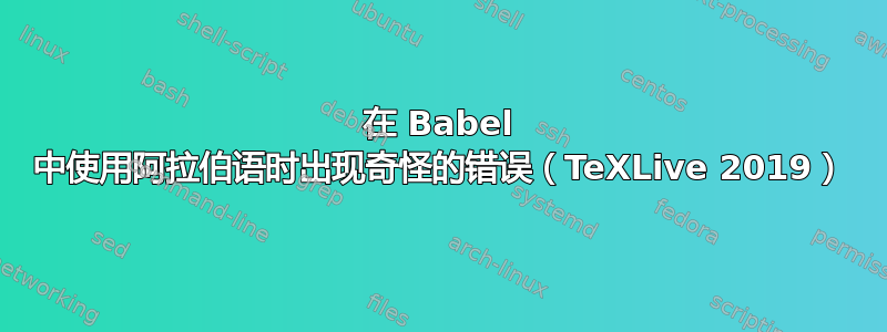 在 Babel 中使用阿拉伯语时出现奇怪的错误（TeXLive 2019）